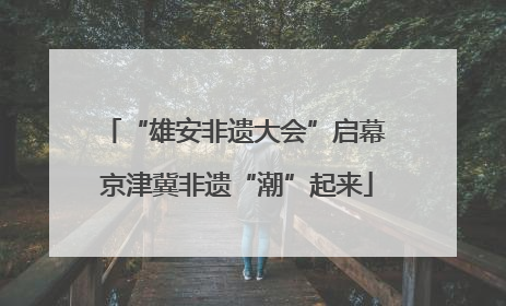“雄安非遗大会”启幕 京津冀非遗“潮”起来