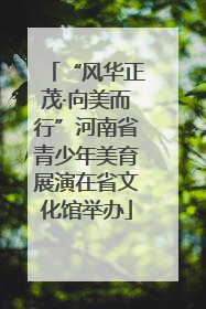 “风华正茂·向美而行”河南省青少年美育展演在省文化馆举办