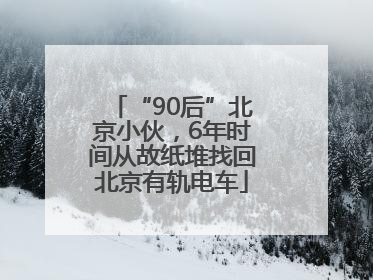 “90后”北京小伙，6年时间从故纸堆找回北京有轨电车