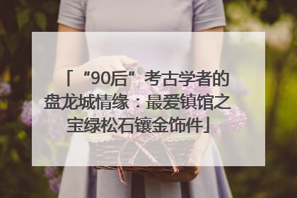 “90后”考古学者的盘龙城情缘：最爱镇馆之宝绿松石镶金饰件