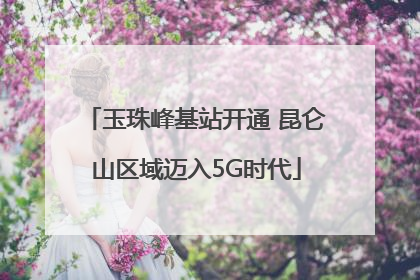 玉珠峰基站开通 昆仑山区域迈入5G时代