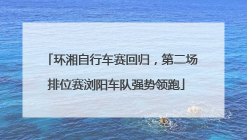 环湘自行车赛回归，第二场排位赛浏阳车队强势领跑