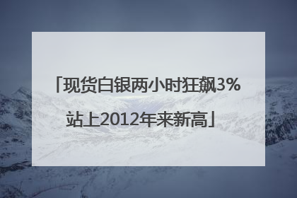 现货白银两小时狂飙3% 站上2012年来新高