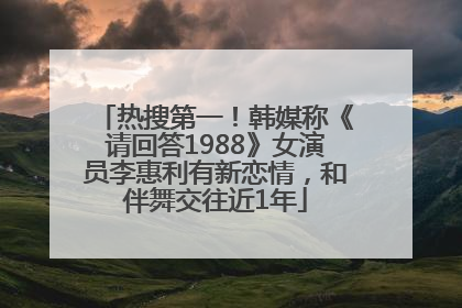 热搜第一！韩媒称《请回答1988》女演员李惠利有新恋情，和伴舞交往近1年