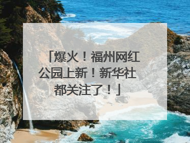 爆火！福州网红公园上新！新华社都关注了！