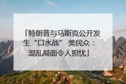 特朗普与马斯克公开发生“口水战” 美民众：混乱局面令人担忧