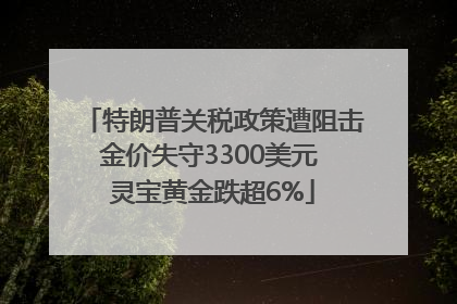 特朗普关税政策遭阻击金价失守3300美元 灵宝黄金跌超6%