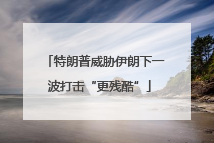 特朗普威胁伊朗下一波打击“更残酷”