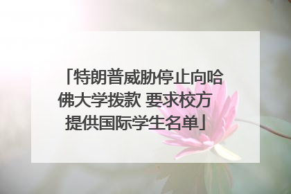 特朗普威胁停止向哈佛大学拨款 要求校方提供国际学生名单