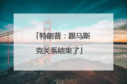 特朗普：跟马斯克关系结束了