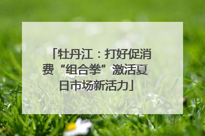 牡丹江：打好促消费“组合拳”激活夏日市场新活力