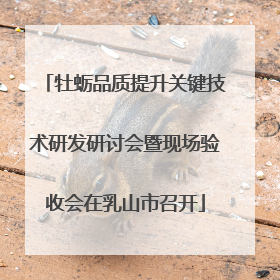 牡蛎品质提升关键技术研发研讨会暨现场验收会在乳山市召开