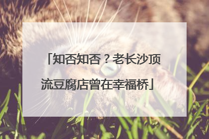 知否知否？老长沙顶流豆腐店曾在幸福桥
