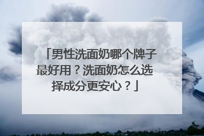 男性洗面奶哪个牌子最好用？洗面奶怎么选择成分更安心？