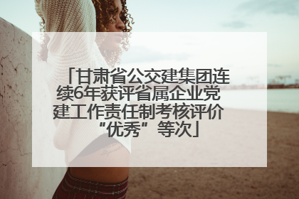 甘肃省公交建集团连续6年获评省属企业党建工作责任制考核评价“优秀”等次