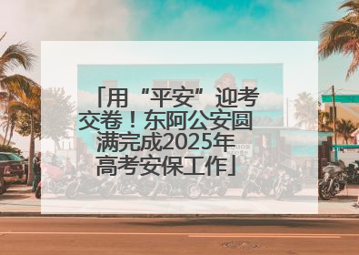 用“平安”迎考交卷！东阿公安圆满完成2025年高考安保工作