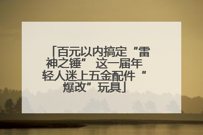 百元以内搞定“雷神之锤” 这一届年轻人迷上五金配件“爆改”玩具
