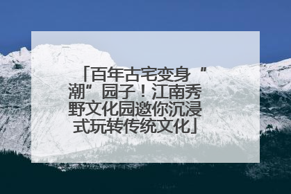 百年古宅变身“潮”园子！江南秀野文化园邀你沉浸式玩转传统文化
