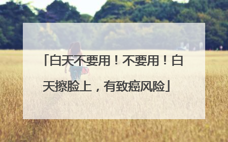 白天不要用！不要用！白天擦脸上，有致癌风险