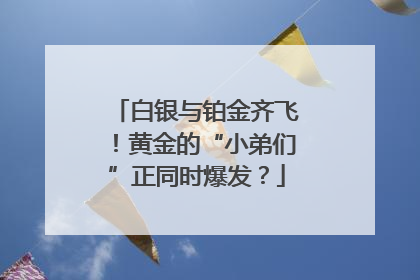 白银与铂金齐飞！黄金的“小弟们”正同时爆发？