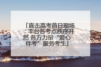 直击高考首日现场：丰台各考点秩序井然 各方力量“爱心伴考”服务考生