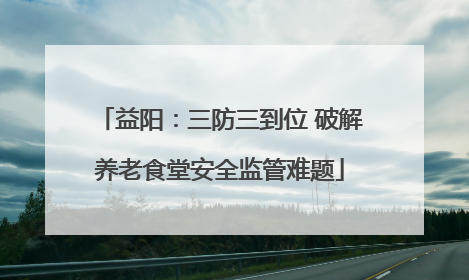 益阳：三防三到位 破解养老食堂安全监管难题