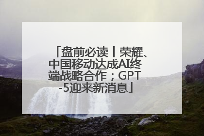 盘前必读丨荣耀、中国移动达成AI终端战略合作；GPT-5迎来新消息