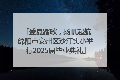 盛夏踏歌，扬帆起航 绵阳市安州区沙汀实小举行2025届毕业典礼