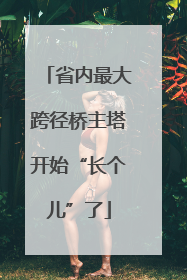 省内最大跨径桥主塔开始“长个儿”了