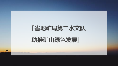 省地矿局第二水文队助推矿山绿色发展