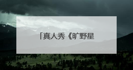 真人秀《旷野星球》开播，魏大勋王安宇组“旷野搭子”探索自然
