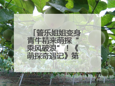 管乐姐姐变身青牛精来萌探“乘风破浪”！《萌探奇遇记》第五期全程高能