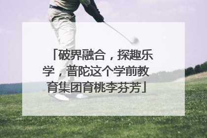 破界融合，探趣乐学，普陀这个学前教育集团育桃李芬芳