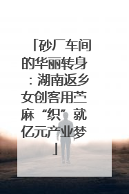 砂厂车间的华丽转身：湖南返乡女创客用苎麻“织”就亿元产业梦