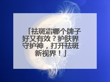 祛斑霜哪个牌子好又有效？护肤界守护神，打开祛斑新视界！