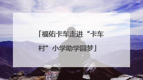 福佑卡车走进“卡车村”小学助学圆梦