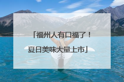 福州人有口福了！夏日美味大量上市