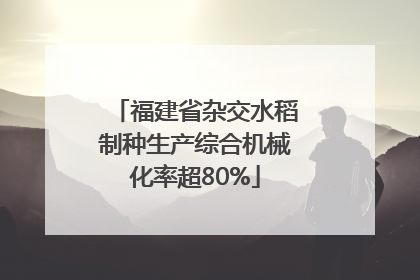 福建省杂交水稻制种生产综合机械化率超80%