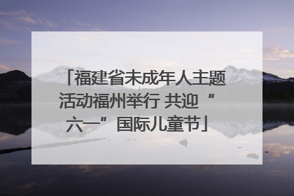 福建省未成年人主题活动福州举行 共迎“六一”国际儿童节