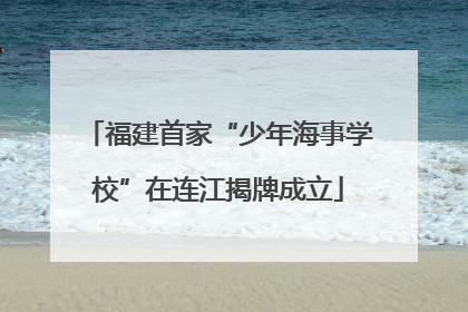 福建首家“少年海事学校”在连江揭牌成立