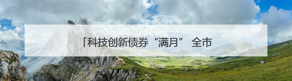 科技创新债券“满月” 全市场累计发行超3748亿元