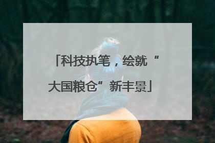 科技执笔，绘就“大国粮仓”新丰景