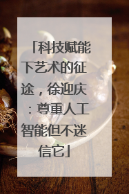 科技赋能下艺术的征途，徐迎庆：尊重人工智能但不迷信它