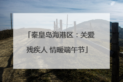 秦皇岛海港区：关爱残疾人 情暖端午节