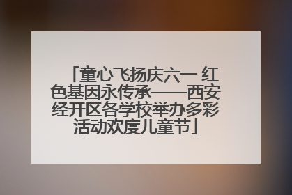 童心飞扬庆六一 红色基因永传承——西安经开区各学校举办多彩活动欢度儿童节