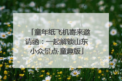 童年纸飞机寄来邀请函：一起解锁山东小众景点·童趣版