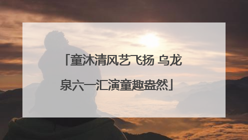 童沐清风艺飞扬 乌龙泉六一汇演童趣盎然
