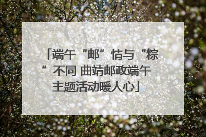 端午“邮”情与“粽”不同 曲靖邮政端午主题活动暖人心