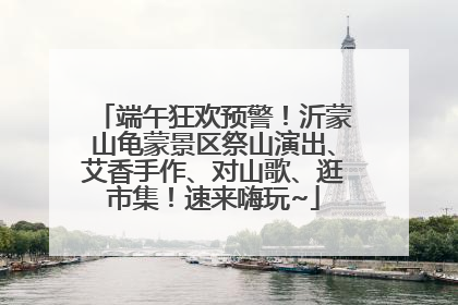 端午狂欢预警！沂蒙山龟蒙景区祭山演出、艾香手作、对山歌、逛市集！速来嗨玩~