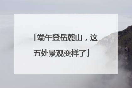 端午登岳麓山，这五处景观变样了